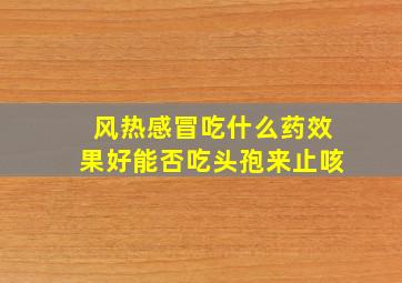 风热感冒吃什么药效果好能否吃头孢来止咳