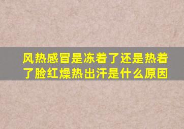 风热感冒是冻着了还是热着了脸红燥热出汗是什么原因