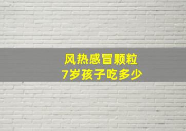 风热感冒颗粒7岁孩子吃多少