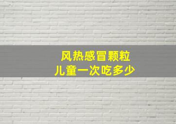 风热感冒颗粒儿童一次吃多少