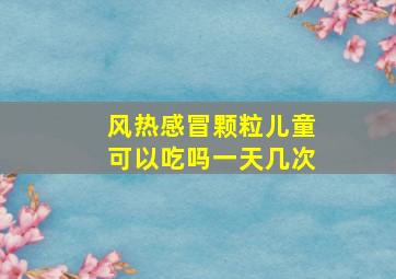 风热感冒颗粒儿童可以吃吗一天几次