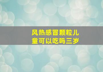 风热感冒颗粒儿童可以吃吗三岁