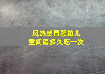 风热感冒颗粒儿童间隔多久吃一次