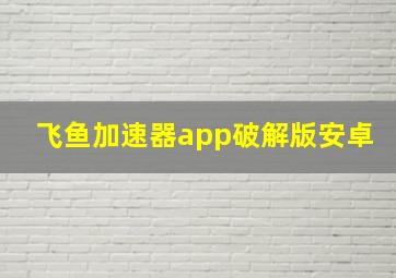 飞鱼加速器app破解版安卓