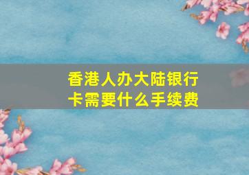 香港人办大陆银行卡需要什么手续费