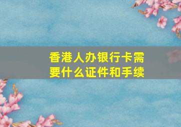 香港人办银行卡需要什么证件和手续