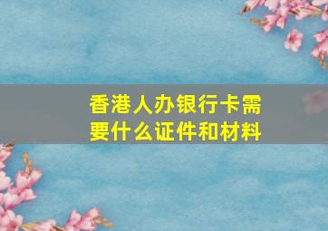 香港人办银行卡需要什么证件和材料