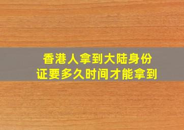 香港人拿到大陆身份证要多久时间才能拿到