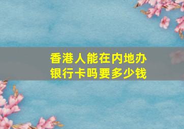 香港人能在内地办银行卡吗要多少钱