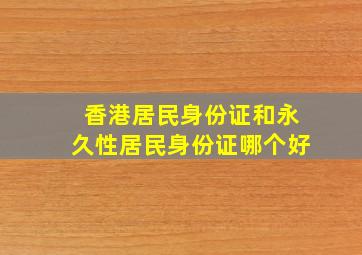 香港居民身份证和永久性居民身份证哪个好