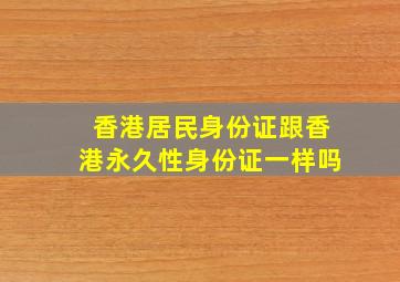 香港居民身份证跟香港永久性身份证一样吗