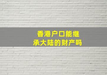 香港户口能继承大陆的财产吗