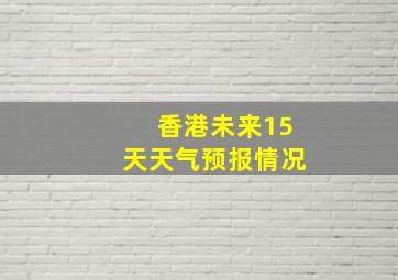 香港未来15天天气预报情况