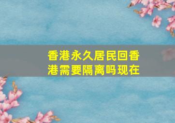 香港永久居民回香港需要隔离吗现在