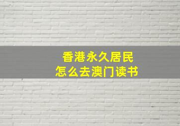 香港永久居民怎么去澳门读书