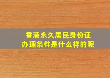 香港永久居民身份证办理条件是什么样的呢