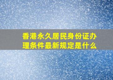 香港永久居民身份证办理条件最新规定是什么