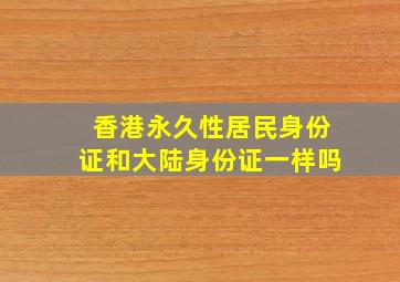 香港永久性居民身份证和大陆身份证一样吗