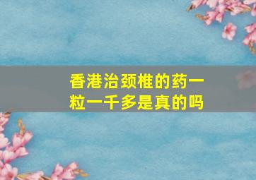 香港治颈椎的药一粒一千多是真的吗