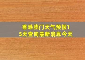 香港澳门天气预报15天查询最新消息今天