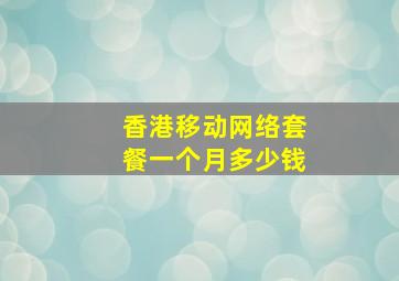 香港移动网络套餐一个月多少钱