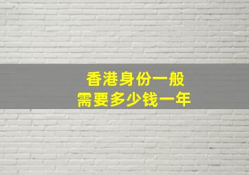 香港身份一般需要多少钱一年