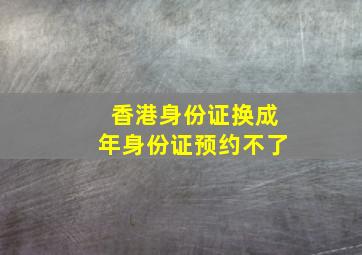 香港身份证换成年身份证预约不了