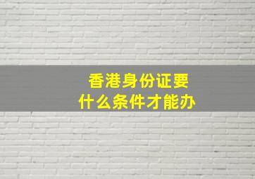 香港身份证要什么条件才能办