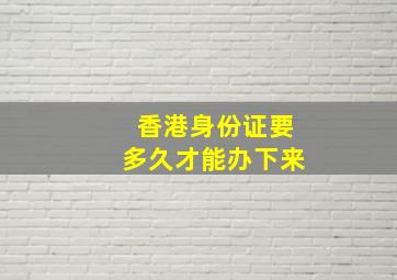 香港身份证要多久才能办下来