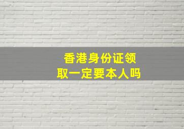 香港身份证领取一定要本人吗