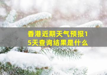 香港近期天气预报15天查询结果是什么