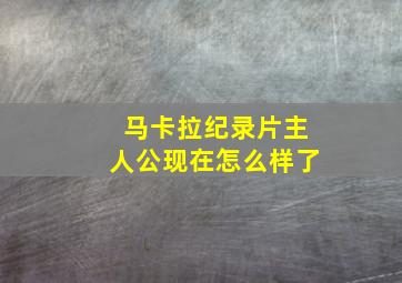 马卡拉纪录片主人公现在怎么样了