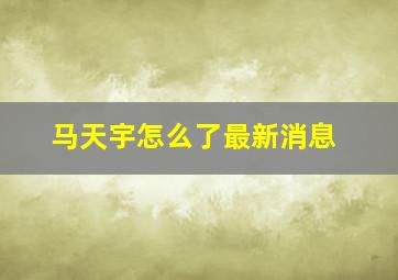 马天宇怎么了最新消息