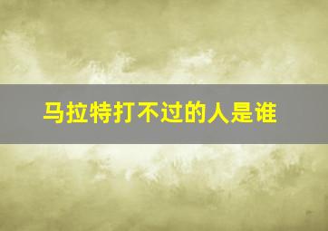 马拉特打不过的人是谁