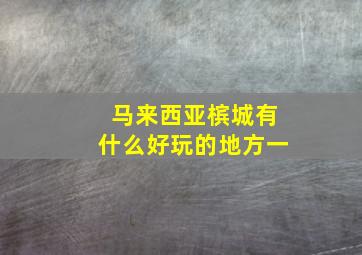 马来西亚槟城有什么好玩的地方一