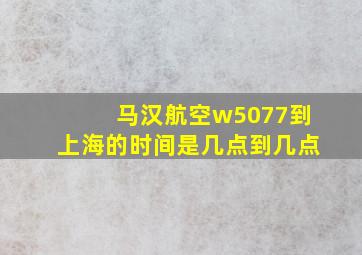 马汉航空w5077到上海的时间是几点到几点