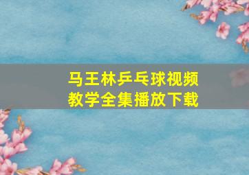 马王林乒乓球视频教学全集播放下载