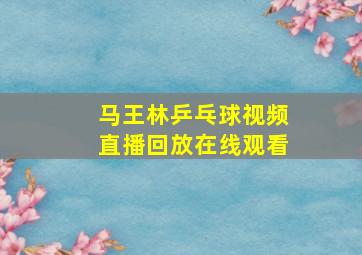 马王林乒乓球视频直播回放在线观看