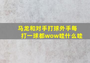 马龙和对手打球外手每打一球都wow哇什么哇