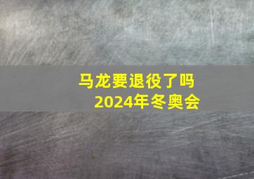 马龙要退役了吗2024年冬奥会