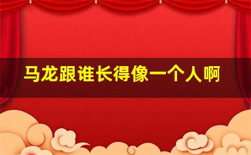 马龙跟谁长得像一个人啊