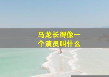 马龙长得像一个演员叫什么