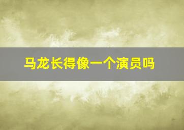 马龙长得像一个演员吗