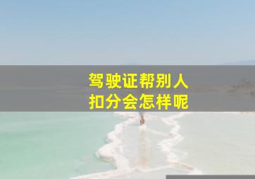 驾驶证帮别人扣分会怎样呢