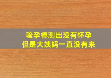 验孕棒测出没有怀孕但是大姨妈一直没有来