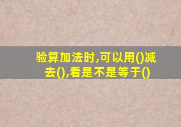 验算加法时,可以用()减去(),看是不是等于()