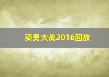 骑勇大战2016回放