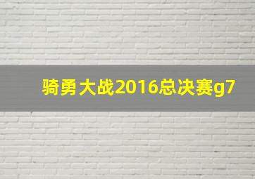 骑勇大战2016总决赛g7