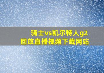 骑士vs凯尔特人g2回放直播视频下载网站