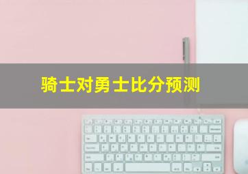 骑士对勇士比分预测